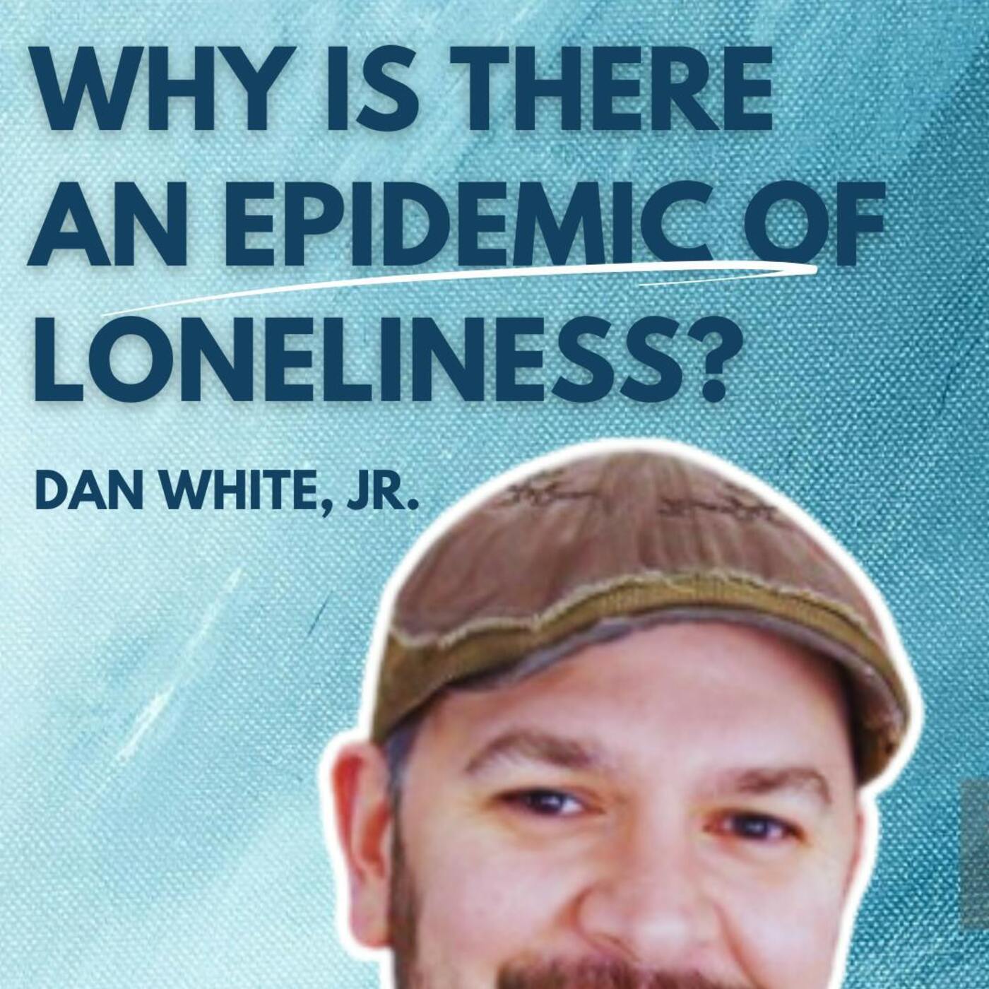 Why Is there an Epidemic of Loneliness? Dan White Jr.