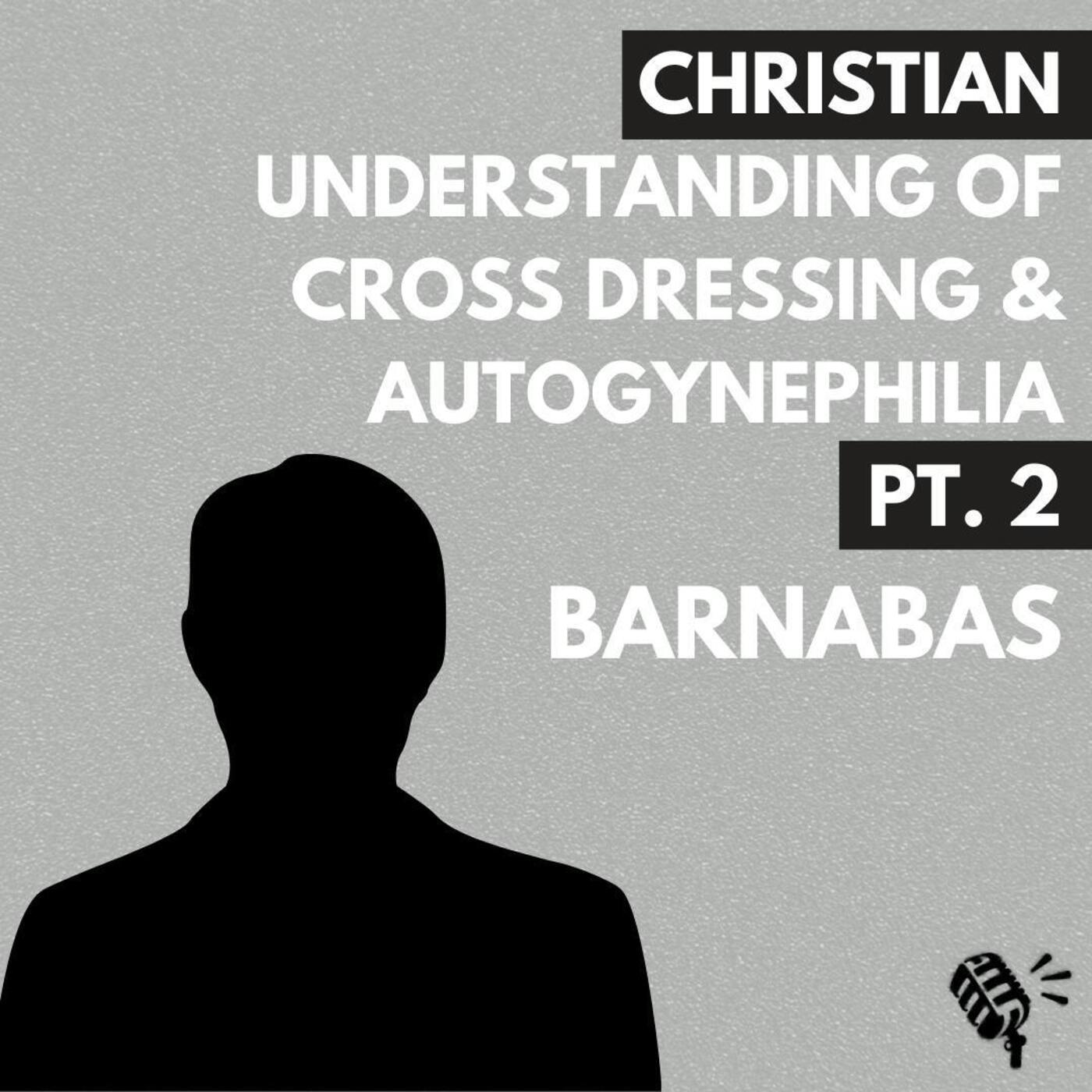 Understanding Cross Dressing and Autogynephilia Part 2: A Christian Perspective with Barnabas
